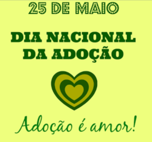 O Dia Nacional da Adoção é celebrado anualmente em 25 de maio. Esta data visa promover debates sobre um dos princípios mais importantes do Estatuto da Criança e do Adolescente (ECA): o direito da convivência familiar e comunitária com dignidade. Quando as crianças são negligenciadas ou abandonadas por seus pais biológicos, a adoção é uma alternativa para não privar o jovem de usufruir de uma relação harmoniosa e saudável num contexto familiar e social.